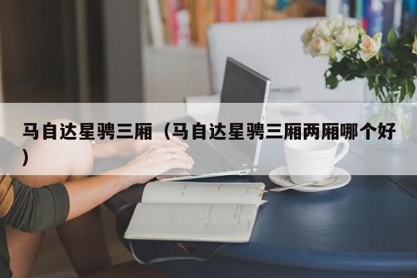 马自达星骋三厢（马自达星骋三厢两厢哪个好）