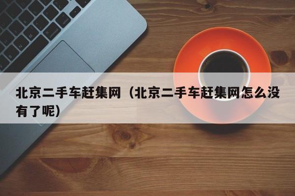 北京二手车赶集网（北京二手车赶集网怎么没有了呢）