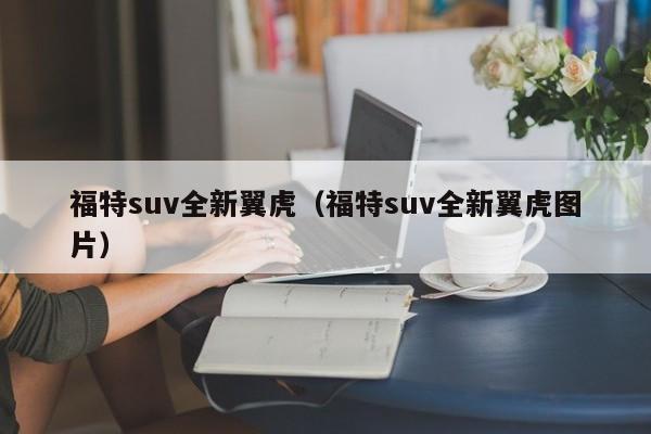 福特suv全新翼虎（福特suv全新翼虎图片）