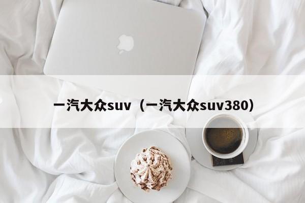 一汽大众suv（一汽大众suv380）
