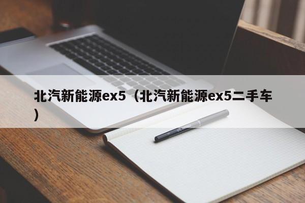北汽新能源ex5（北汽新能源ex5二手车）