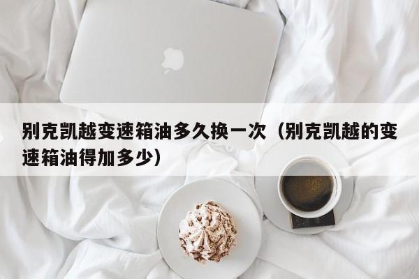 别克凯越变速箱油多久换一次（别克凯越的变速箱油得加多少）