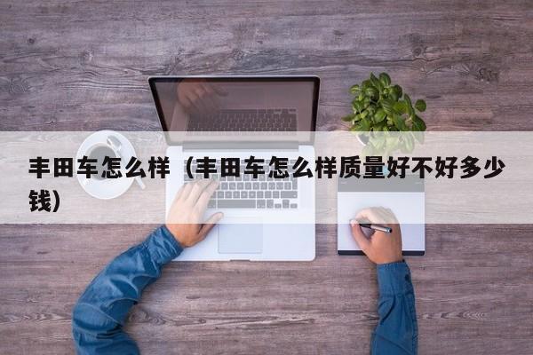 丰田车怎么样（丰田车怎么样质量好不好多少钱）
