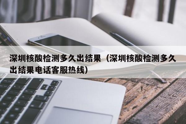深圳核酸检测多久出结果（深圳核酸检测多久出结果电话客服热线）