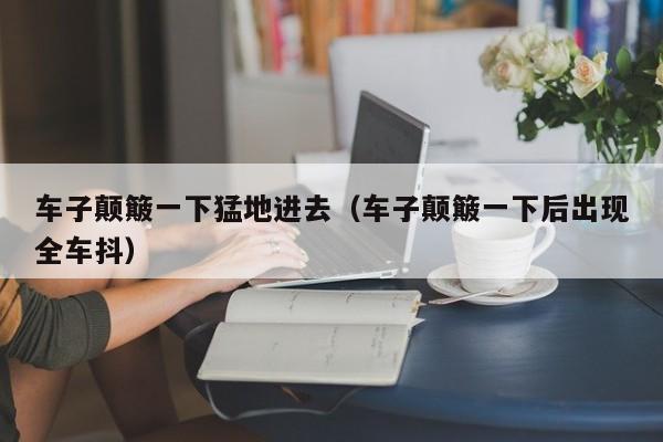 车子颠簸一下猛地进去（车子颠簸一下后出现全车抖）