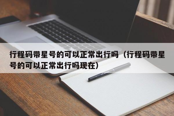 行程码带星号的可以正常出行吗（行程码带星号的可以正常出行吗现在）