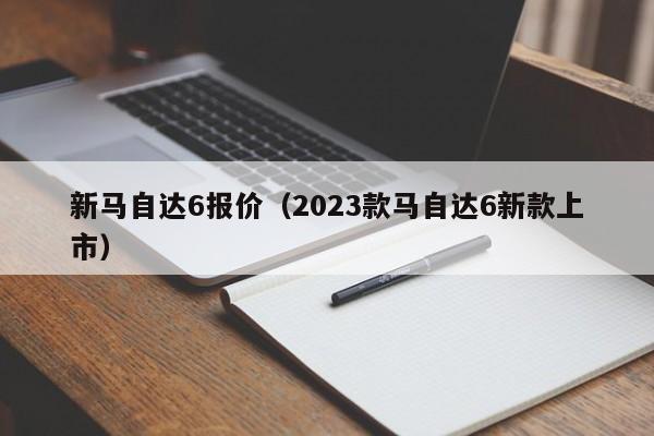 新马自达6报价（2023款马自达6新款上市）