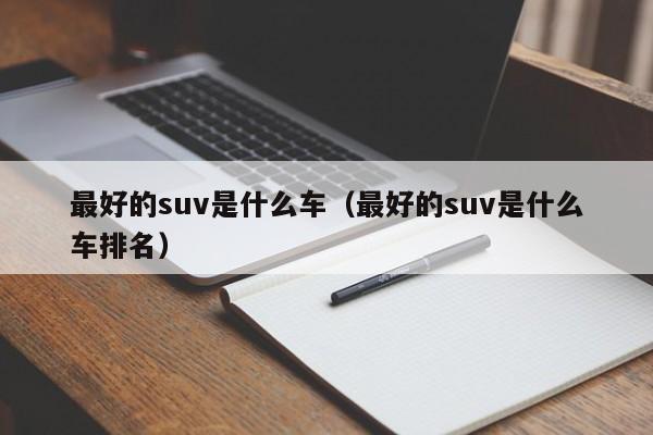 最好的suv是什么车（最好的suv是什么车排名）