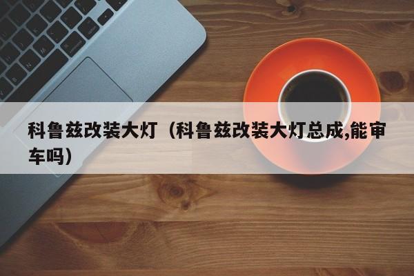 科鲁兹改装大灯（科鲁兹改装大灯总成,能审车吗）
