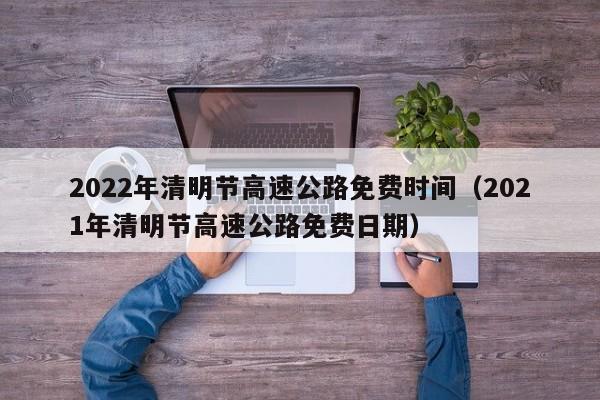 2022年清明节高速公路免费时间（2021年清明节高速公路免费日期）