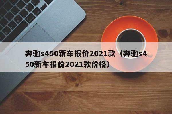 奔驰s450新车报价2021款（奔驰s450新车报价2021款价格）