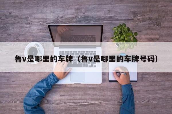 鲁v是哪里的车牌（鲁v是哪里的车牌号码）