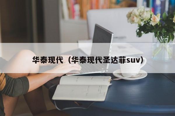 华泰现代（华泰现代圣达菲suv）
