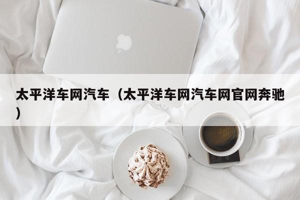 太平洋车网汽车（太平洋车网汽车网官网奔驰）
