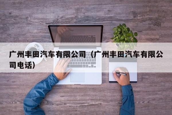广州丰田汽车有限公司（广州丰田汽车有限公司电话）