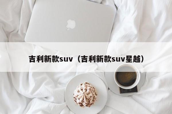 吉利新款suv（吉利新款suv星越）