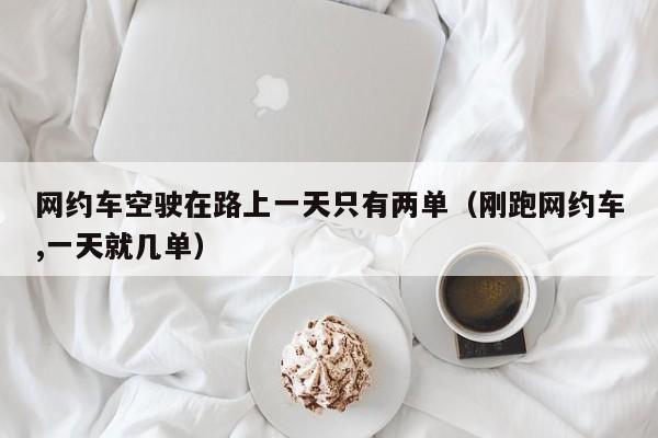 网约车空驶在路上一天只有两单（刚跑网约车,一天就几单）