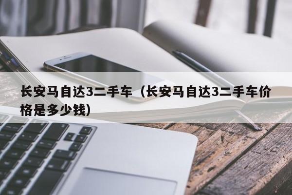 长安马自达3二手车（长安马自达3二手车价格是多少钱）