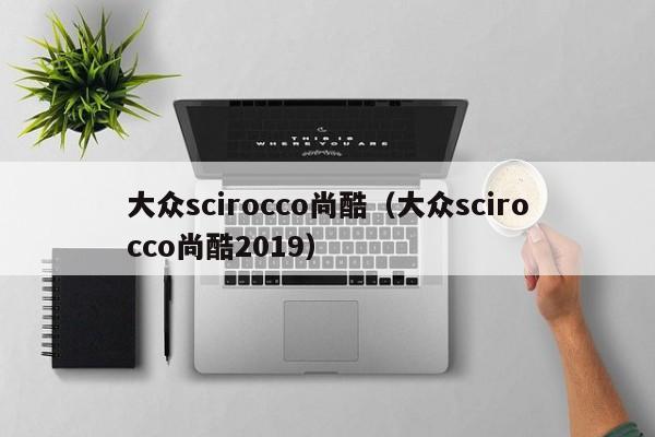 大众scirocco尚酷（大众scirocco尚酷2019）