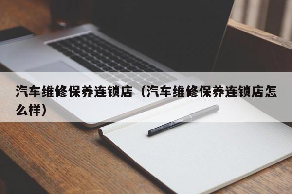 汽车维修保养连锁店（汽车维修保养连锁店怎么样）