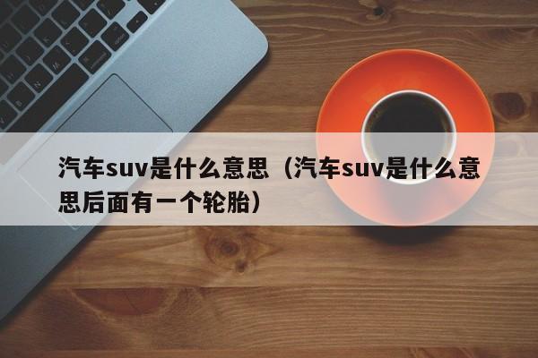 汽车suv是什么意思（汽车suv是什么意思后面有一个轮胎）