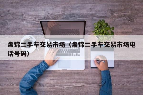 盘锦二手车交易市场（盘锦二手车交易市场电话号码）