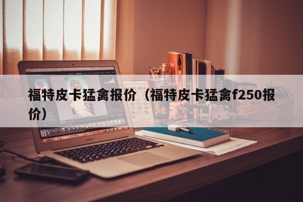 福特皮卡猛禽报价（福特皮卡猛禽f250报价）