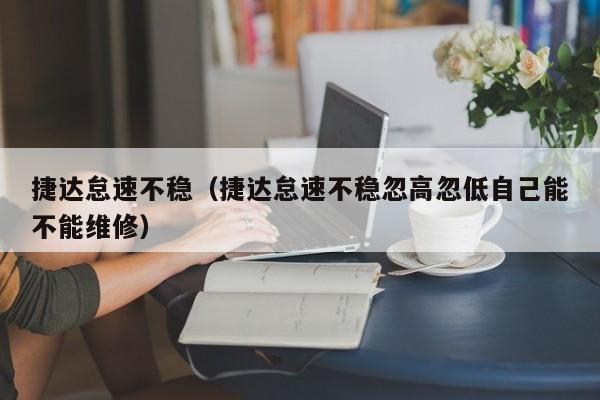 捷达怠速不稳（捷达怠速不稳忽高忽低自己能不能维修）