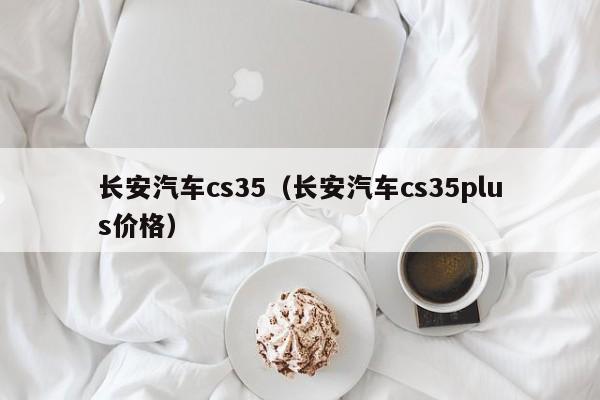 长安汽车cs35（长安汽车cs35plus价格）