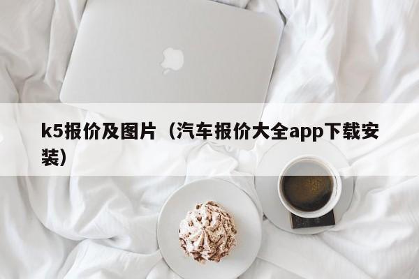 k5报价及图片（汽车报价大全app下载安装）