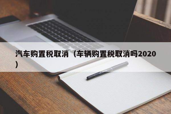 汽车购置税取消（车辆购置税取消吗2020）