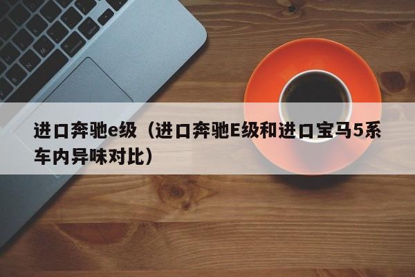 进口奔驰e级（进口奔驰E级和进口宝马5系车内异味对比）