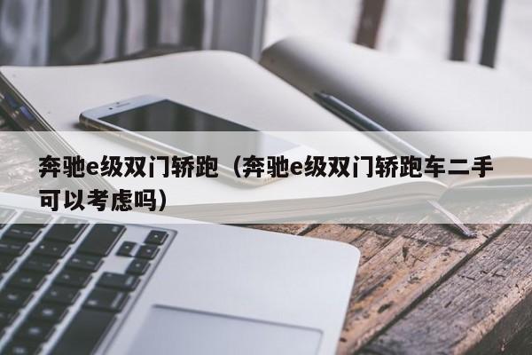 奔驰e级双门轿跑（奔驰e级双门轿跑车二手可以考虑吗）