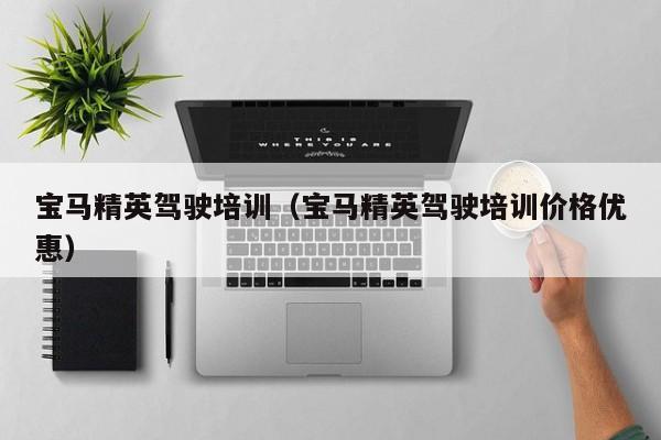 宝马精英驾驶培训（宝马精英驾驶培训价格优惠）