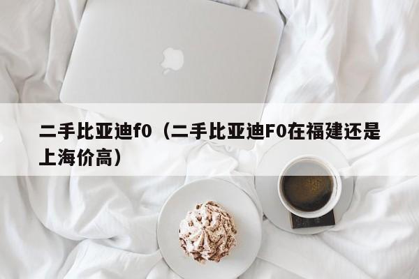 二手比亚迪f0（二手比亚迪F0在福建还是上海价高）