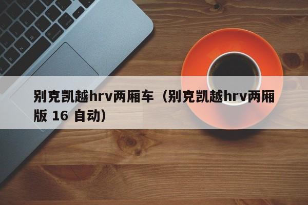 别克凯越hrv两厢车（别克凯越hrv两厢版 16 自动）