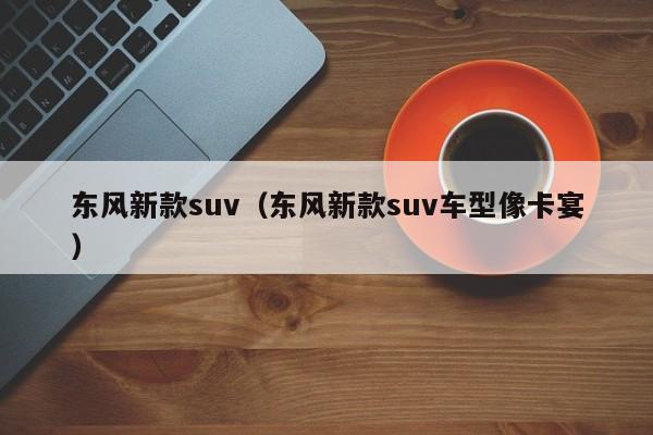 东风新款suv（东风新款suv车型像卡宴）