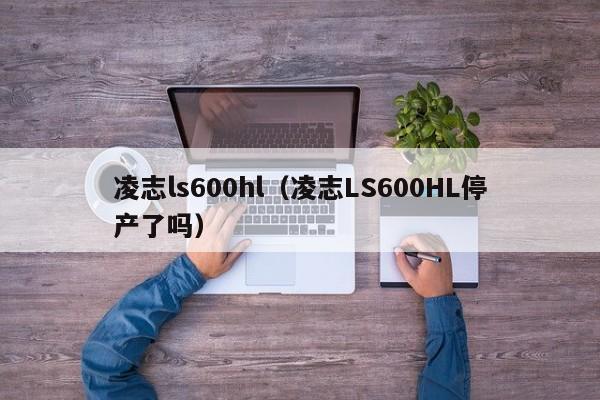 凌志ls600hl（凌志LS600HL停产了吗）