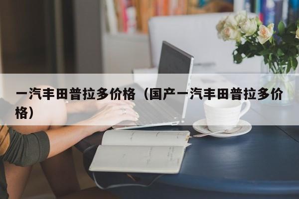 一汽丰田普拉多价格（国产一汽丰田普拉多价格）