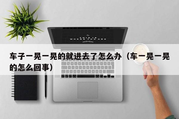 车子一晃一晃的就进去了怎么办（车一晃一晃的怎么回事）