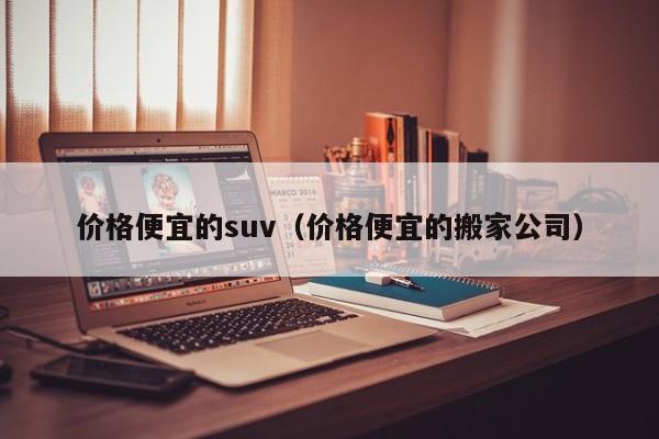 价格便宜的suv（价格便宜的搬家公司）