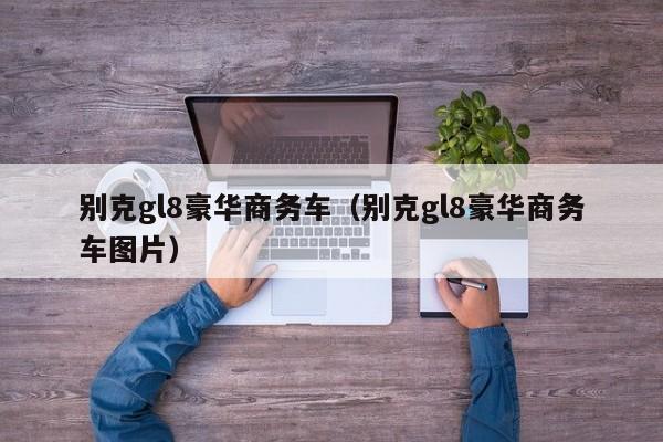 别克gl8豪华商务车（别克gl8豪华商务车图片）