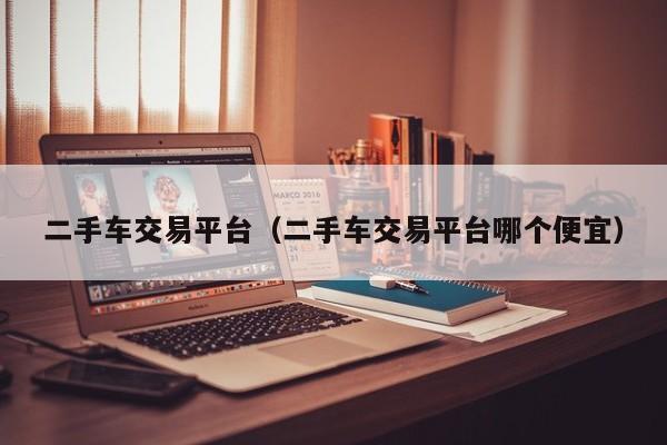 二手车交易平台（二手车交易平台哪个便宜）