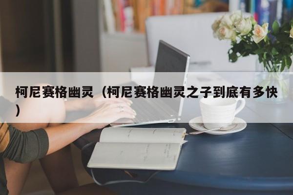 柯尼赛格幽灵（柯尼赛格幽灵之子到底有多快）