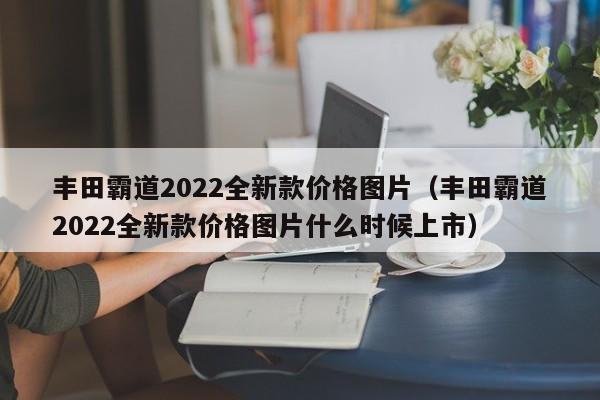 丰田霸道2022全新款价格图片（丰田霸道2022全新款价格图片什么时候上市）