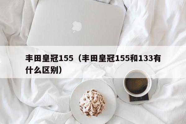 丰田皇冠155（丰田皇冠155和133有什么区别）