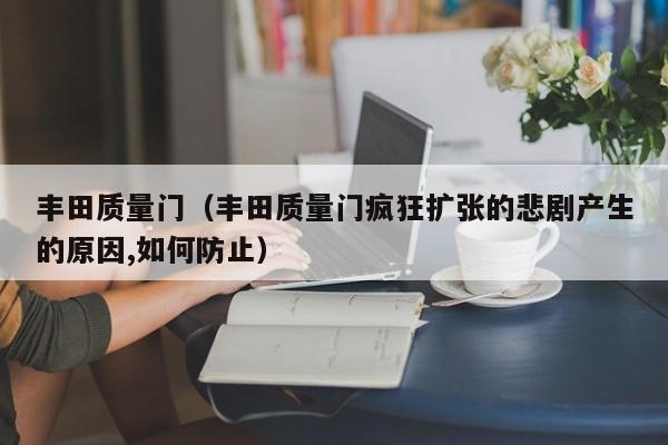 丰田质量门（丰田质量门疯狂扩张的悲剧产生的原因,如何防止）