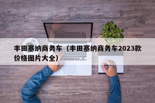 丰田塞纳商务车（丰田塞纳商务车2023款价格图片大全）