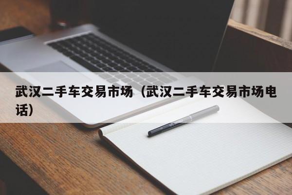 武汉二手车交易市场（武汉二手车交易市场电话）