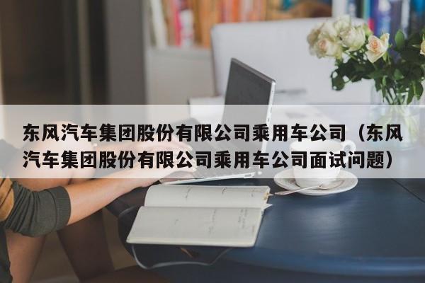 东风汽车集团股份有限公司乘用车公司（东风汽车集团股份有限公司乘用车公司面试问题）